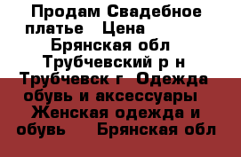 Продам Свадебное платье › Цена ­ 7 000 - Брянская обл., Трубчевский р-н, Трубчевск г. Одежда, обувь и аксессуары » Женская одежда и обувь   . Брянская обл.